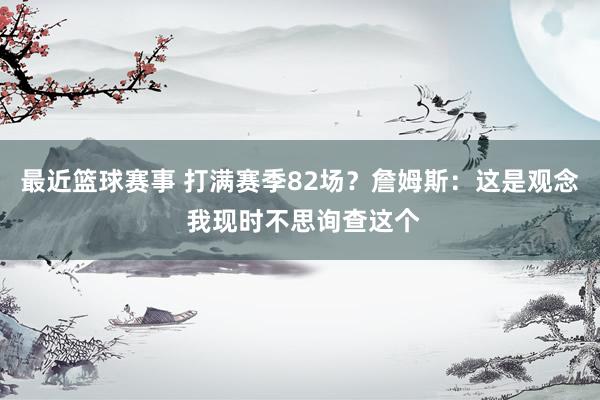 最近篮球赛事 打满赛季82场？詹姆斯：这是观念 我现时不思询查这个