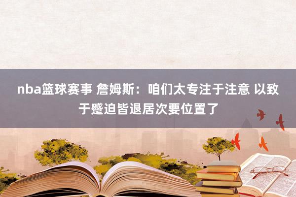 nba篮球赛事 詹姆斯：咱们太专注于注意 以致于蹙迫皆退居次要位置了