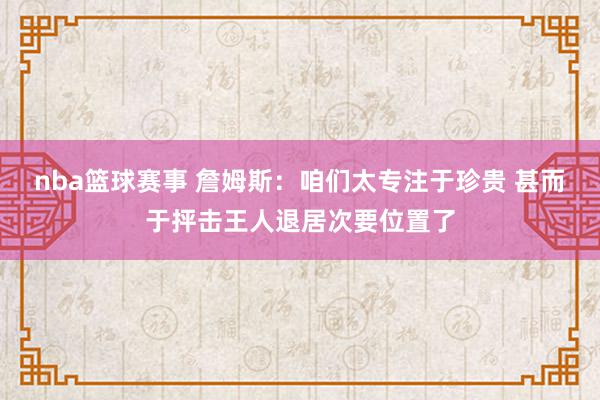 nba篮球赛事 詹姆斯：咱们太专注于珍贵 甚而于抨击王人退居次要位置了