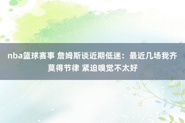 nba篮球赛事 詹姆斯谈近期低迷：最近几场我齐莫得节律 紧迫嗅觉不太好