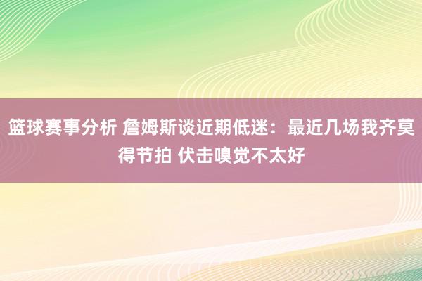 篮球赛事分析 詹姆斯谈近期低迷：最近几场我齐莫得节拍 伏击嗅觉不太好