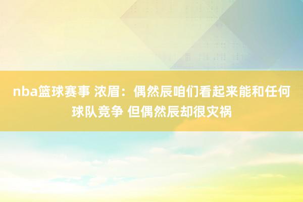 nba篮球赛事 浓眉：偶然辰咱们看起来能和任何球队竞争 但偶然辰却很灾祸