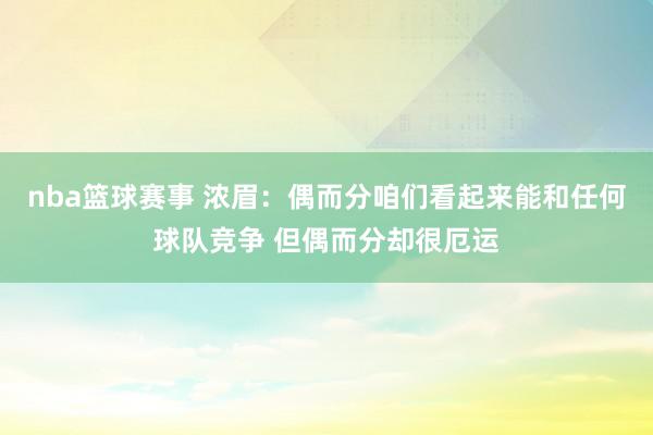 nba篮球赛事 浓眉：偶而分咱们看起来能和任何球队竞争 但偶而分却很厄运