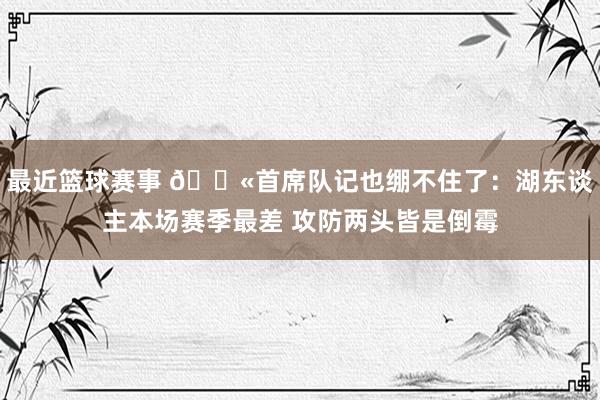 最近篮球赛事 😫首席队记也绷不住了：湖东谈主本场赛季最差 攻防两头皆是倒霉