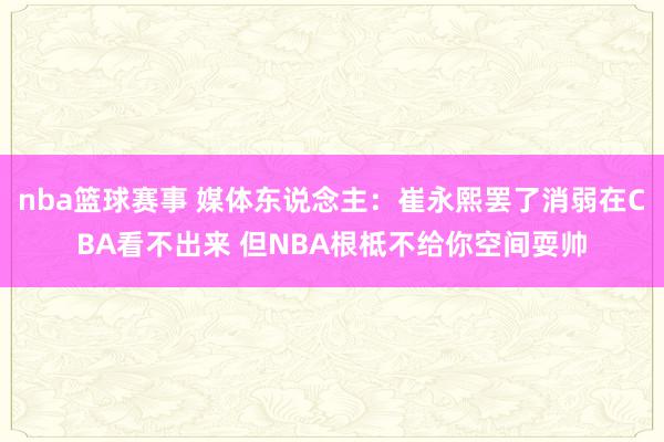 nba篮球赛事 媒体东说念主：崔永熙罢了消弱在CBA看不出来 但NBA根柢不给你空间耍帅