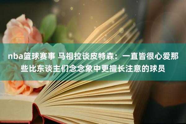 nba篮球赛事 马祖拉谈皮特森：一直皆很心爱那些比东谈主们念念象中更擅长注意的球员