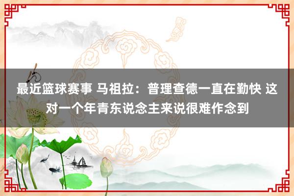 最近篮球赛事 马祖拉：普理查德一直在勤快 这对一个年青东说念主来说很难作念到