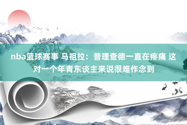 nba篮球赛事 马祖拉：普理查德一直在疼痛 这对一个年青东谈主来说很难作念到