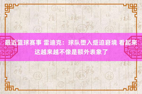 最近篮球赛事 雷迪克：球队堕入蹙迫窘境 看起来这越来越不像是额外表象了