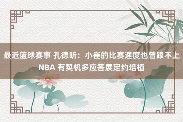 最近篮球赛事 孔德昕：小崔的比赛速度也曾跟不上NBA 有契机多应答展定约培植