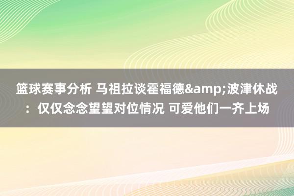 篮球赛事分析 马祖拉谈霍福德&波津休战：仅仅念念望望对位情况 可爱他们一齐上场