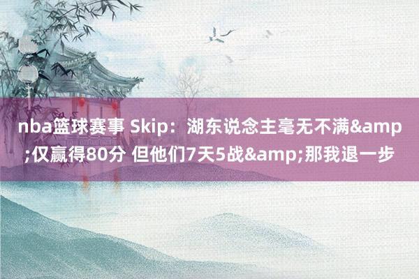 nba篮球赛事 Skip：湖东说念主毫无不满&仅赢得80分 但他们7天5战&那我退一步