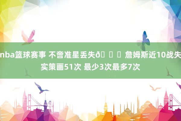 nba篮球赛事 不啻准星丢失🙄詹姆斯近10战失实策画51次 最少3次最多7次