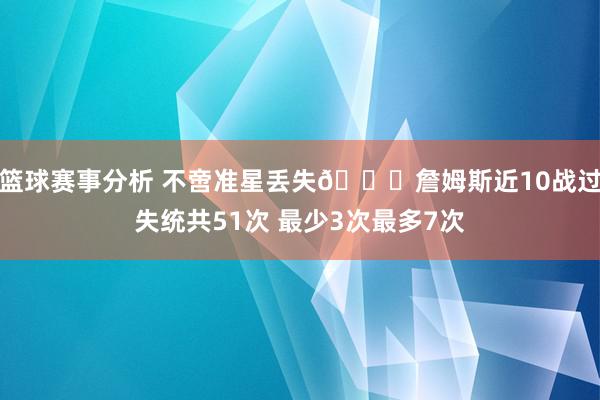 篮球赛事分析 不啻准星丢失🙄詹姆斯近10战过失统共51次 最少3次最多7次