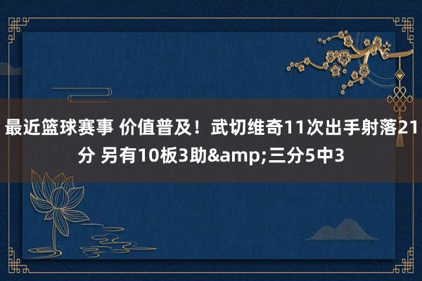 最近篮球赛事 价值普及！武切维奇11次出手射落21分 另有10板3助&三分5中3