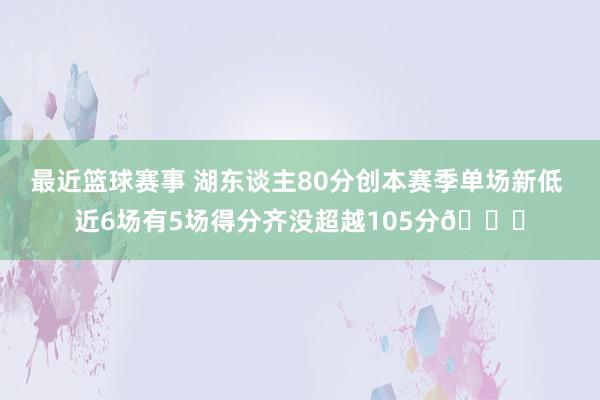 最近篮球赛事 湖东谈主80分创本赛季单场新低 近6场有5场得分齐没超越105分😑