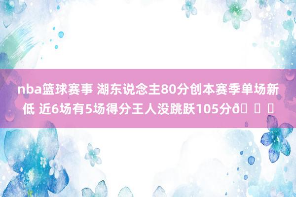 nba篮球赛事 湖东说念主80分创本赛季单场新低 近6场有5场得分王人没跳跃105分😑