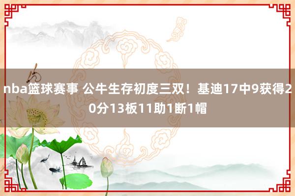 nba篮球赛事 公牛生存初度三双！基迪17中9获得20分13板11助1断1帽