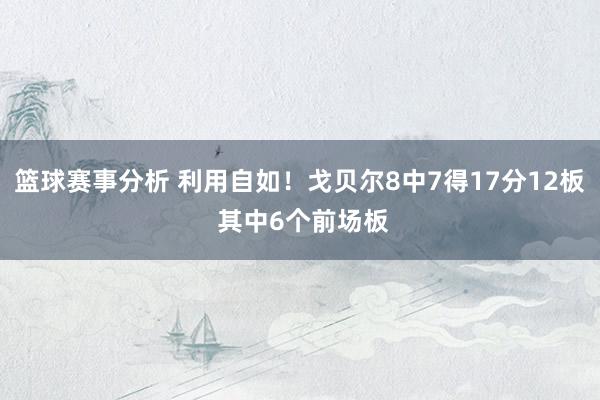 篮球赛事分析 利用自如！戈贝尔8中7得17分12板 其中6个前场板