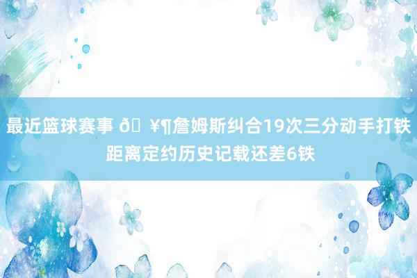 最近篮球赛事 🥶詹姆斯纠合19次三分动手打铁 距离定约历史记载还差6铁