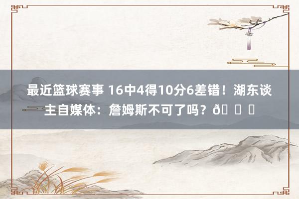 最近篮球赛事 16中4得10分6差错！湖东谈主自媒体：詹姆斯不可了吗？💔