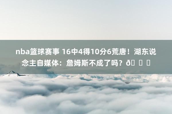 nba篮球赛事 16中4得10分6荒唐！湖东说念主自媒体：詹姆斯不成了吗？💔