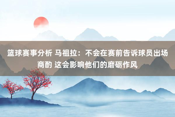 篮球赛事分析 马祖拉：不会在赛前告诉球员出场商酌 这会影响他们的磨砺作风