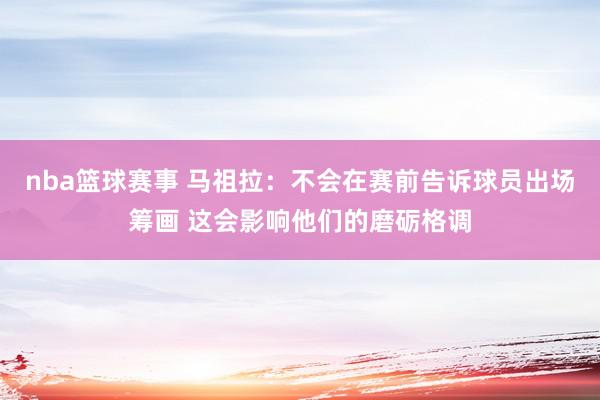 nba篮球赛事 马祖拉：不会在赛前告诉球员出场筹画 这会影响他们的磨砺格调