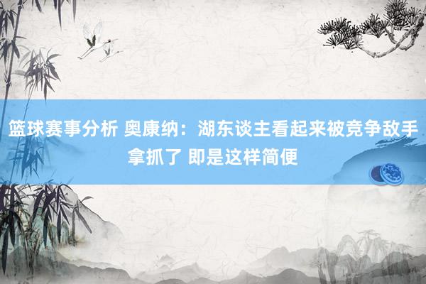 篮球赛事分析 奥康纳：湖东谈主看起来被竞争敌手拿抓了 即是这样简便