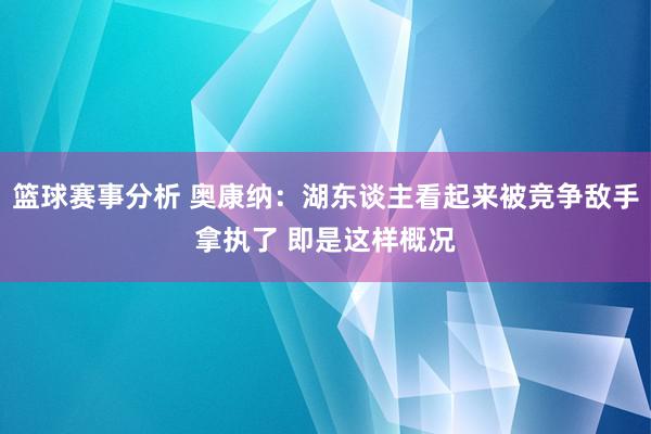 篮球赛事分析 奥康纳：湖东谈主看起来被竞争敌手拿执了 即是这样概况