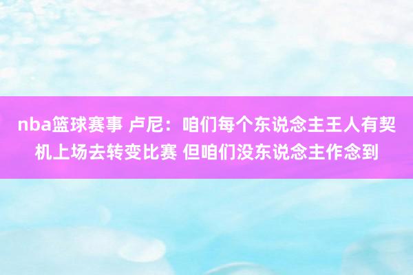 nba篮球赛事 卢尼：咱们每个东说念主王人有契机上场去转变比赛 但咱们没东说念主作念到