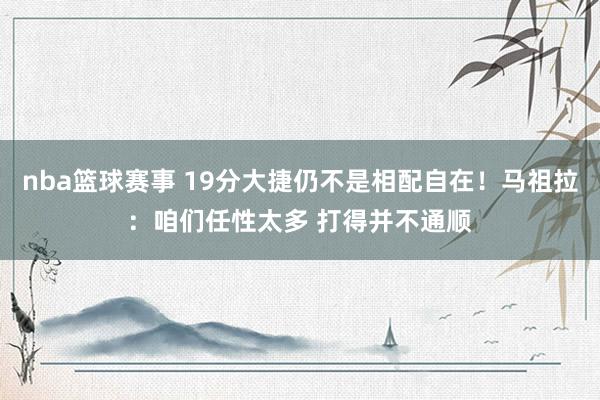 nba篮球赛事 19分大捷仍不是相配自在！马祖拉：咱们任性太多 打得并不通顺