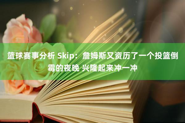 篮球赛事分析 Skip：詹姆斯又资历了一个投篮倒霉的夜晚 兴隆起来冲一冲