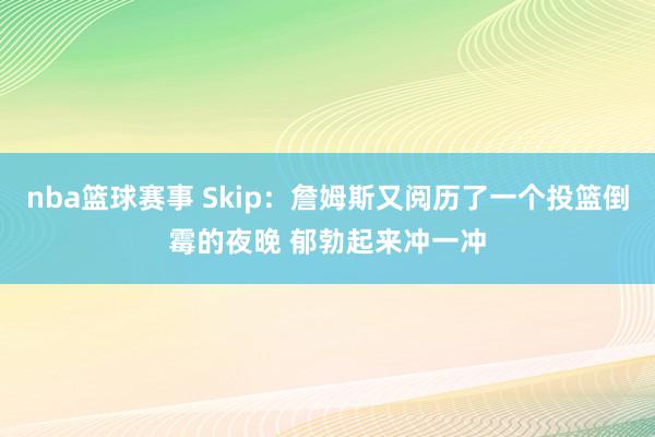 nba篮球赛事 Skip：詹姆斯又阅历了一个投篮倒霉的夜晚 郁勃起来冲一冲