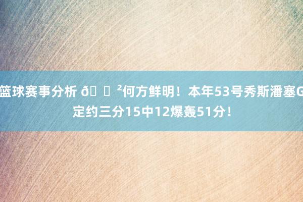 篮球赛事分析 😲何方鲜明！本年53号秀斯潘塞G定约三分15中12爆轰51分！