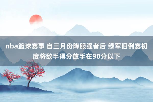 nba篮球赛事 自三月份降服强者后 绿军旧例赛初度将敌手得分放手在90分以下