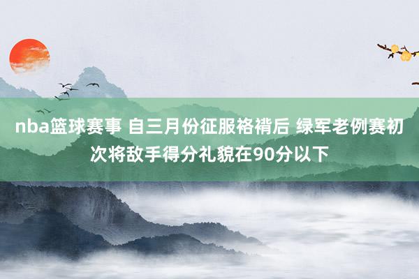 nba篮球赛事 自三月份征服袼褙后 绿军老例赛初次将敌手得分礼貌在90分以下