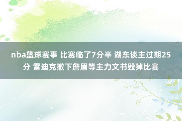 nba篮球赛事 比赛临了7分半 湖东谈主过期25分 雷迪克撤下詹眉等主力文书毁掉比赛