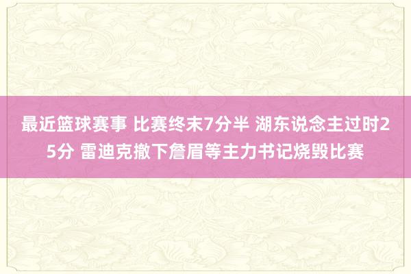 最近篮球赛事 比赛终末7分半 湖东说念主过时25分 雷迪克撤下詹眉等主力书记烧毁比赛