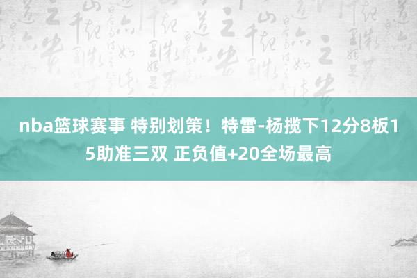 nba篮球赛事 特别划策！特雷-杨揽下12分8板15助准三双 正负值+20全场最高