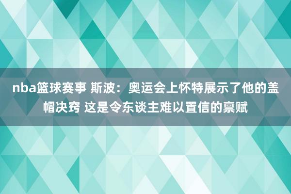 nba篮球赛事 斯波：奥运会上怀特展示了他的盖帽决窍 这是令东谈主难以置信的禀赋