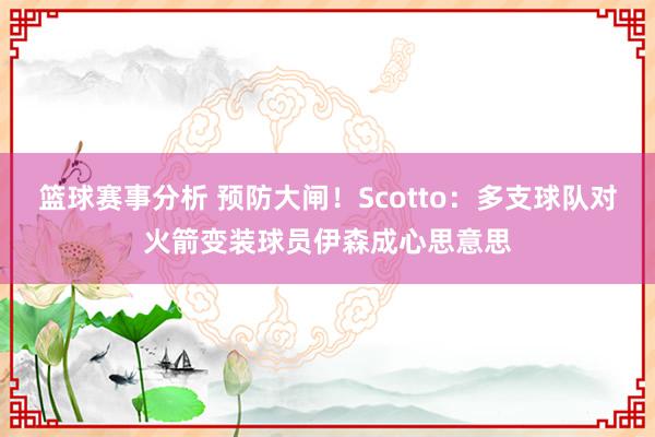 篮球赛事分析 预防大闸！Scotto：多支球队对火箭变装球员伊森成心思意思