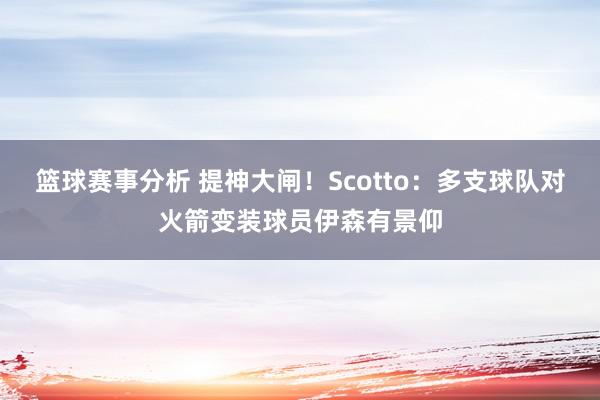 篮球赛事分析 提神大闸！Scotto：多支球队对火箭变装球员伊森有景仰