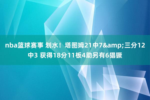 nba篮球赛事 划水！塔图姆21中7&三分12中3 获得18分11板4助另有6猖獗