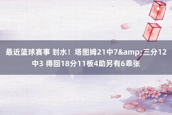 最近篮球赛事 划水！塔图姆21中7&三分12中3 得回18分11板4助另有6乖张