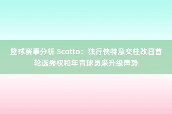 篮球赛事分析 Scotto：独行侠特意交往改日首轮选秀权和年青球员来升级声势