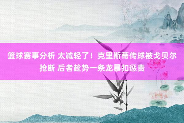 篮球赛事分析 太减轻了！克里斯蒂传球被戈贝尔抢断 后者趁势一条龙暴扣惩责