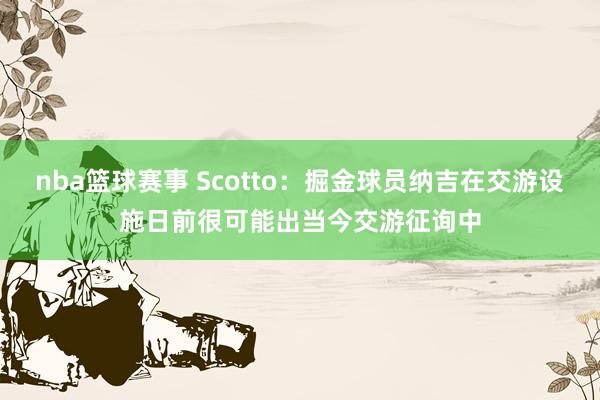 nba篮球赛事 Scotto：掘金球员纳吉在交游设施日前很可能出当今交游征询中