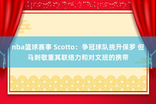 nba篮球赛事 Scotto：争冠球队挑升保罗 但马刺敬重其联络力和对文班的携带