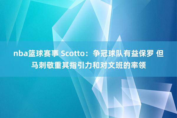 nba篮球赛事 Scotto：争冠球队有益保罗 但马刺敬重其指引力和对文班的率领